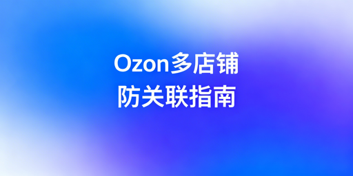 Ozon多店铺防关联全链路操作指南