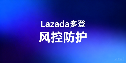 多人登录Lazada账号防风控实操指南