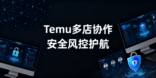 Temu多人店铺管理：安全协同操作全方案