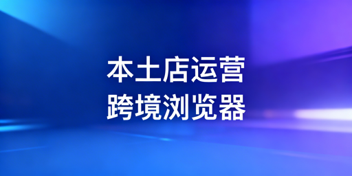 Shopee本土店：跨境电商浏览器合规选型全指南