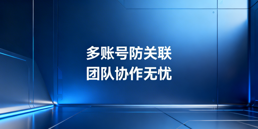 跨境多账号防关联配置方案及工具选型指南