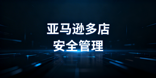 亚马逊店铺多人管理:安全防护与防关联实操指南