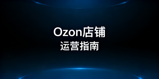 Ozon新手店铺：从搭建到运营全流程实操指南