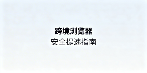 跨境专用浏览器加载慢：原因解析、提速方案与工具推荐