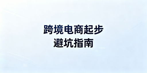 跨境电商新手起步避坑:7步落地准备清单