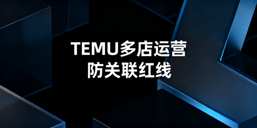 TEMU多店防关联实操指南及合规工具推荐