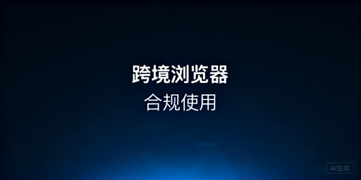 跨境电商浏览器合规使用指南：防关联防封号