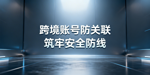 跨境电商账号关联封号全解析与飞跨浏览器防护方案