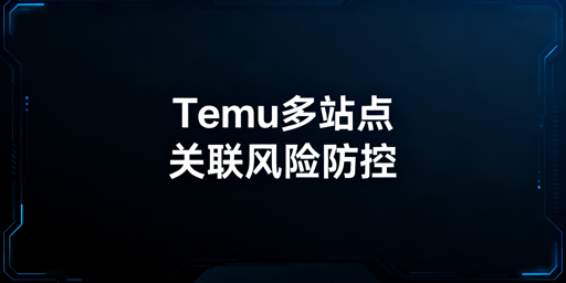 2026Temu半托管多站点关联风险应对：五维隔离与工具推荐