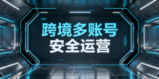 跨境多账号防关联:安全管理方案与工具推荐