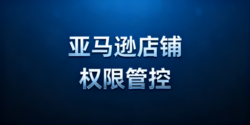 亚马逊店铺员工权限安全管理:核心方法与配置模板