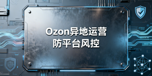 Ozon店铺远程运营：出差防风控实操指南