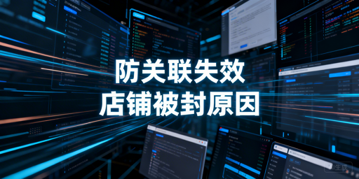 跨境卖家:用了防关联浏览器店铺仍被封?全维度原因排查