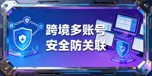 跨境电商多账号防关联:飞跨浏览器安全运营方案