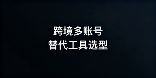 紫鸟崩溃:跨境多账号运营替代工具选型指南