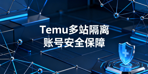 2026Temu风控升级：半托管多站点环境隔离实操指南