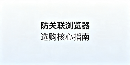 2026年跨境电商防关联浏览器怎么选?