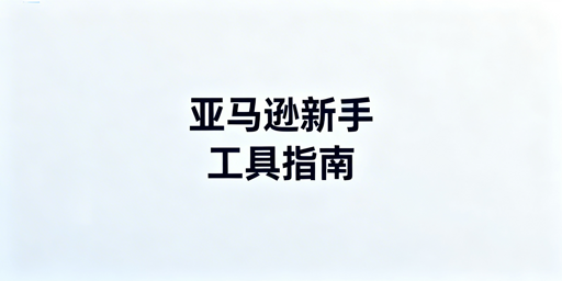 亚马逊新手运营工具清单：官方基础+第三方分环节推荐