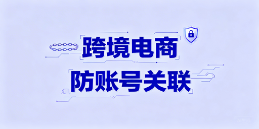 跨境电商多账号关联：防关联工具与防控策略全解