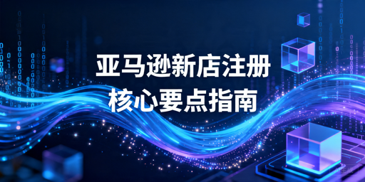2026年亚马逊新店注册全流程及避坑指南