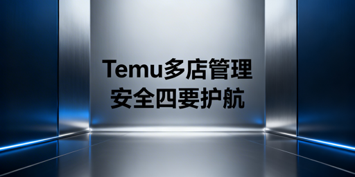 Temu多人店铺管理:安全协同实操落地全方案