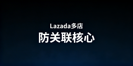 Lazada多店铺防关联：核心方法与工具指南