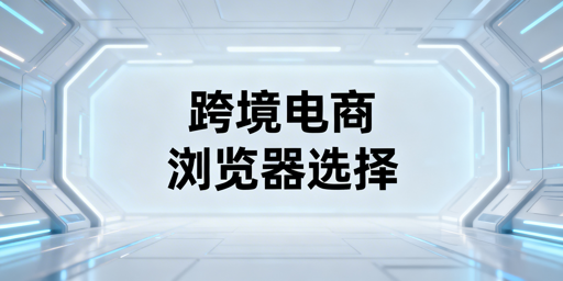 跨境电商专用浏览器:多店铺刚需,新手可不用