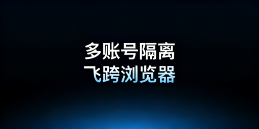 多账号隔离:核心技术解析与飞跨浏览器推荐