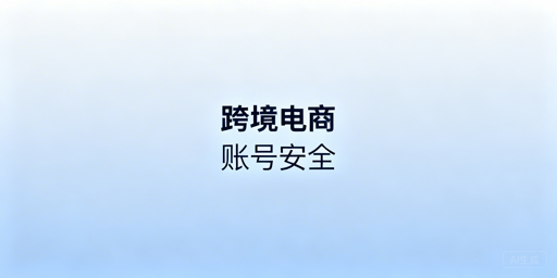 跨境电商卖家账号安全防护与风险应对指南