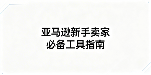 2026亚马逊新手卖家必备运营工具及防关联指南