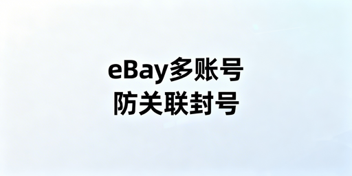 eBay多账号防关联全攻略：安全高效运营指南