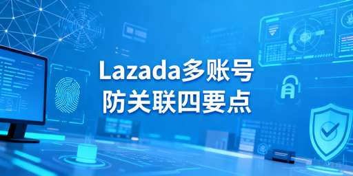 Lazada多账号防关联:实操要点与工具方案