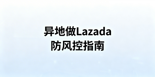 异地操作Lazada：平台风控防封实操指南