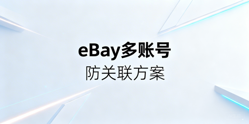 eBay多账号防关联：全链路落地方案与合规指南