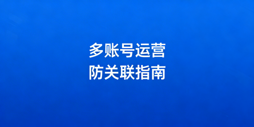亚马逊多账号防关联：体系搭建与避坑全指南