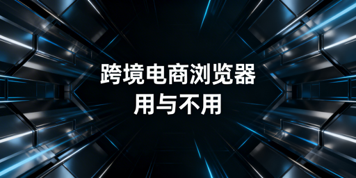 跨境电商浏览器：多账号运营必备与选型指南