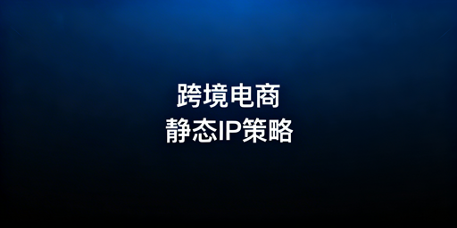 跨境电商要不要用静态住宅IP?详解