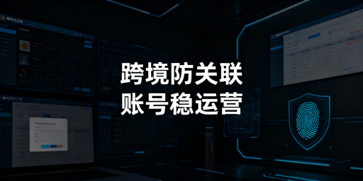 跨境电商多店铺运营：账号防关联全指南