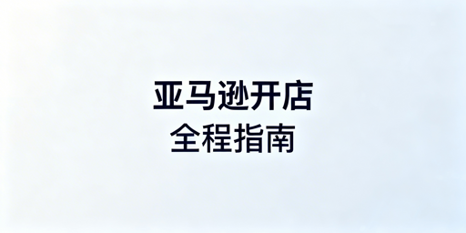 2026亚马逊新手开店：全流程指南与实用工具推荐