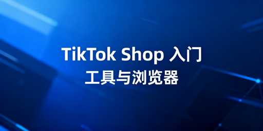TikTok Shop新手：必备运营工具与跨境浏览器全解析