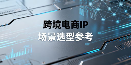 跨境电商IP选型全攻略:静态住宅IP与防关联方案