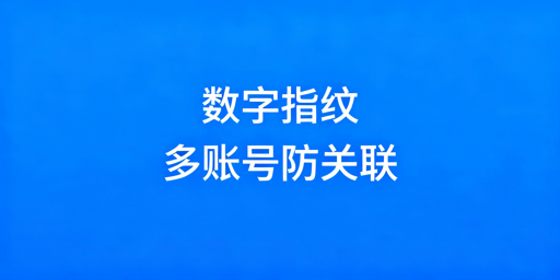跨境多账号防检测:数字指纹隔离与飞跨浏览器方案