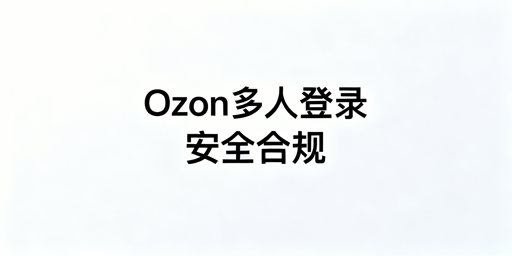 Ozon多人安全登录:风控规避实操指南