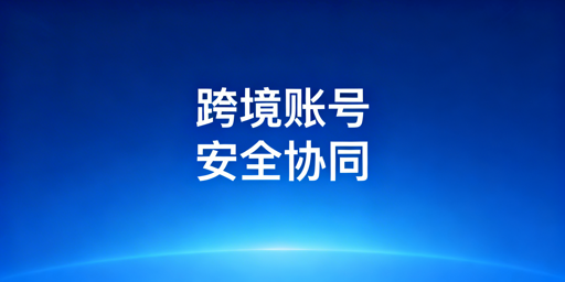 跨境电商团队账号安全：防关联浏览器解决方案
