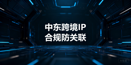 中东跨境电商:浏览器IP选型与防关联合规指南