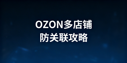 OZON多店铺防关联与安全管理实操指南