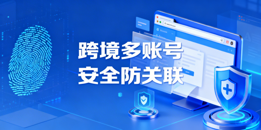 跨境电商多账号防封：原理拆解与靠谱工具推荐
