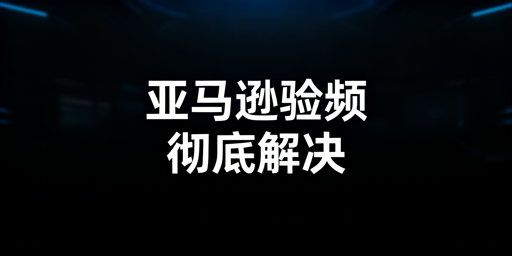 亚马逊店铺频繁二步验证：原因与解决全指南