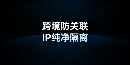 亚马逊IP关联防范指南：防关联浏览器搭配IP实操攻略