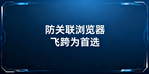 跨境电商卖家：防关联浏览器规避账号关联风险指南
